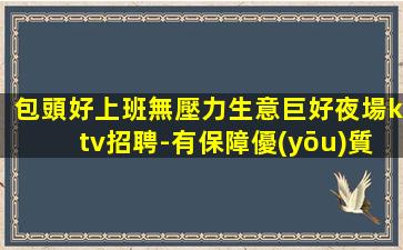 包頭好上班無壓力生意巨好夜場ktv招聘-有保障優(yōu)質(zhì)資源