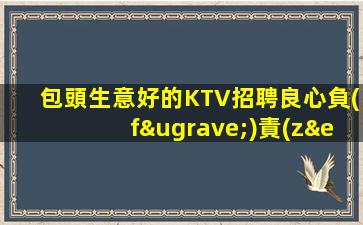 包頭生意好的KTV招聘良心負(fù)責(zé)靠譜