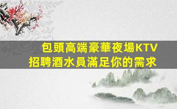 包頭高端豪華夜場KTV招聘酒水員滿足你的需求