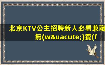 北京KTV公主招聘新人必看兼職無(wú)費(fèi)