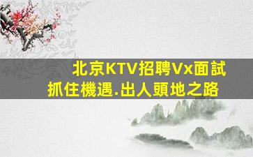 北京KTV招聘Vx面試抓住機遇.出人頭地之路
