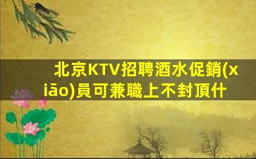 北京KTV招聘酒水促銷(xiāo)員可兼職上不封頂什