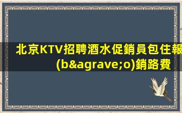 北京KTV招聘酒水促銷員包住報(bào)銷路費(fèi)與變