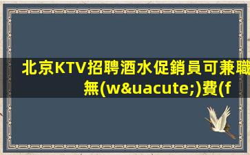 北京KTV招聘酒水促銷員可兼職無(wú)費(fèi)用行
