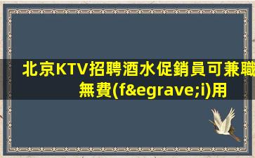 北京KTV招聘酒水促銷員可兼職無費(fèi)用行