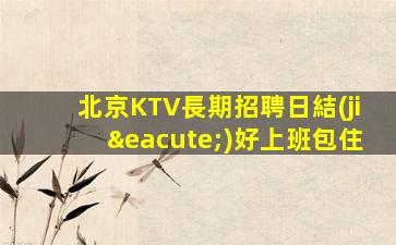 北京KTV長期招聘日結(jié)好上班包住