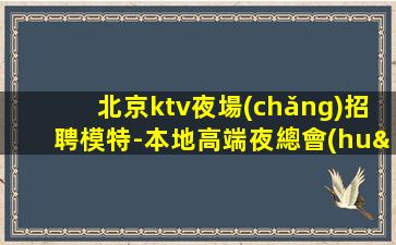 北京ktv夜場(chǎng)招聘模特-本地高端夜總會(huì)招人信息