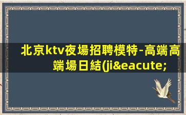 北京ktv夜場招聘模特-高端高端場日結(jié)1800起步