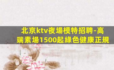 北京ktv夜場模特招聘-高端素場1500起綠色健康正規