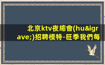 北京ktv夜總會(huì)招聘模特-旺季我們每天都在缺人