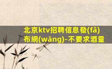 北京ktv招聘信息發(fā)布網(wǎng)-不要求酒量