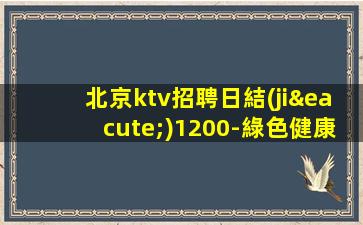北京ktv招聘日結(jié)1200-綠色健康正規(guī)