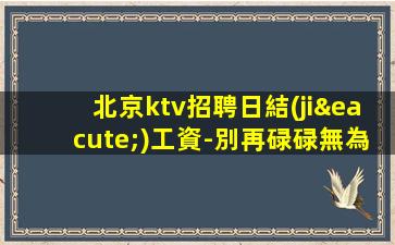北京ktv招聘日結(jié)工資-別再碌碌無為