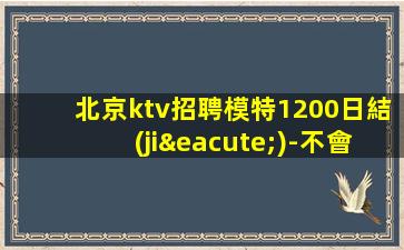 北京ktv招聘模特1200日結(jié)-不會收一分