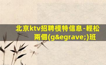 北京ktv招聘模特信息-輕松兩個(gè)班