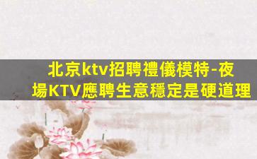 北京ktv招聘禮儀模特-夜場KTV應聘生意穩定是硬道理