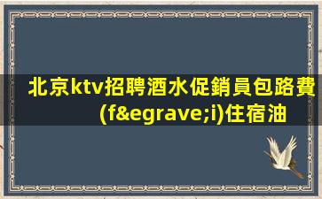 北京ktv招聘酒水促銷員包路費(fèi)住宿油