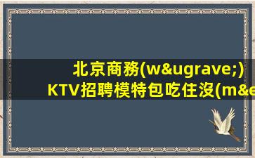 北京商務(wù)KTV招聘模特包吃住沒(méi)自