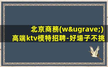 北京商務(wù)高端ktv模特招聘-好場子不挑人
