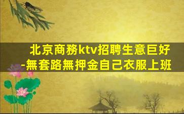 北京商務ktv招聘生意巨好-無套路無押金自己衣服上班