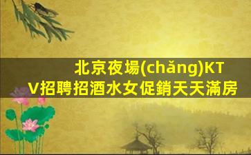 北京夜場(chǎng)KTV招聘招酒水女促銷天天滿房
