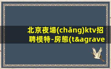 北京夜場(chǎng)ktv招聘模特-房態(tài)就是爆滿
