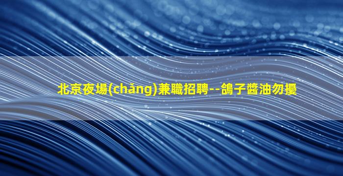 北京夜場(chǎng)兼職招聘--鴿子醬油勿擾