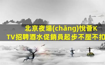 北京夜場(chǎng)悅薈KTV招聘酒水促銷員起步不壓不扣