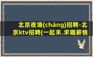 北京夜場(chǎng)招聘-北京ktv招聘(一起來.求職薪情好)