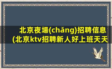 北京夜場(chǎng)招聘信息(北京ktv招聘新人好上班天天缺人)