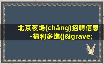 北京夜場(chǎng)招聘信息-福利多進(jìn)來(lái)看
