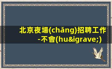 北京夜場(chǎng)招聘工作-不會(huì)讓你白跑