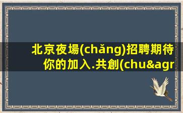 北京夜場(chǎng)招聘期待你的加入.共創(chuàng)輝煌