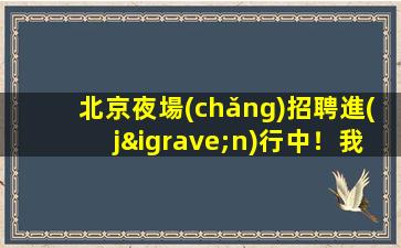 北京夜場(chǎng)招聘進(jìn)行中！我們的純綠色KTV期待您的加入