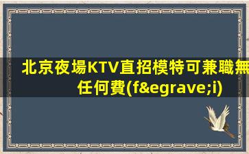 北京夜場KTV直招模特可兼職無任何費(fèi)用心置
