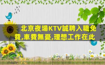 北京夜場KTV誠聘入職免費,車費無憂,理想工作在此