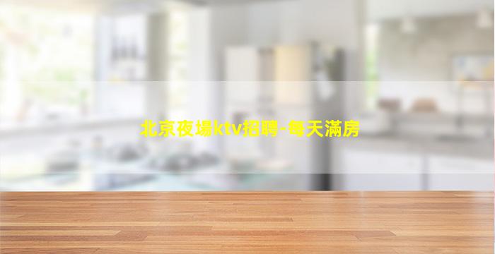 北京夜場ktv招聘-每天滿房