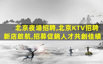 北京夜場招聘,北京KTV招聘新店啟航,招募促銷人才共創佳績