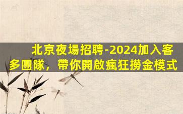 北京夜場招聘-2024加入客多團隊，帶你開啟瘋狂撈金模式