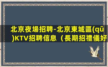 北京夜場招聘-北京東城區(qū)KTV招聘信息（長期招禮儀好上班）