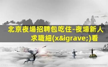 北京夜場招聘包吃住-夜場新人求職細(xì)看
