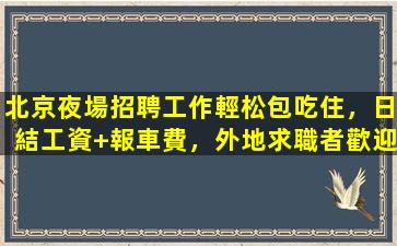北京夜場招聘工作輕松包吃住，日結工資+報車費，外地求職者歡迎