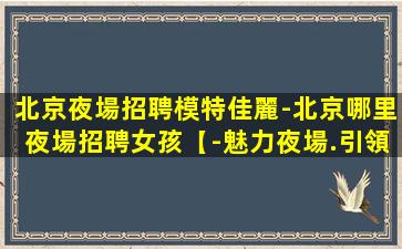 北京夜場招聘模特佳麗-北京哪里夜場招聘女孩【-魅力夜場.引領熱辣潮流】
