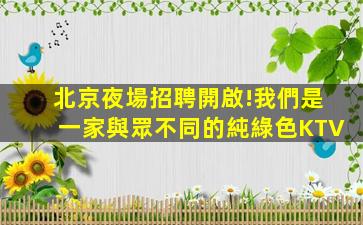 北京夜場招聘開啟!我們是一家與眾不同的純綠色KTV