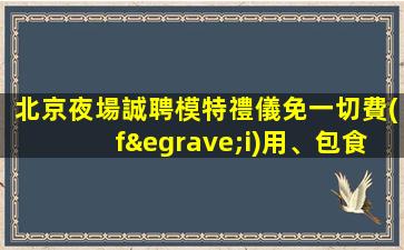 北京夜場誠聘模特禮儀免一切費(fèi)用、包食宿