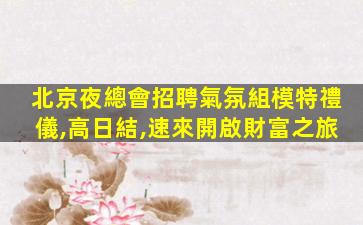 北京夜總會招聘氣氛組模特禮儀,高日結,速來開啟財富之旅