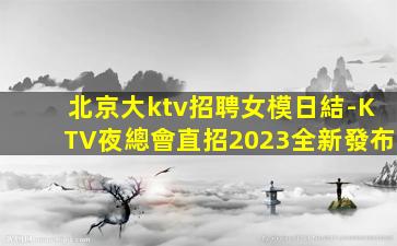 北京大ktv招聘女模日結-KTV夜總會直招2023全新發布