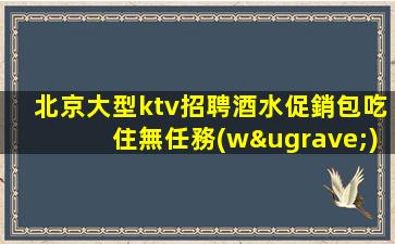 北京大型ktv招聘酒水促銷包吃住無任務(wù)狀