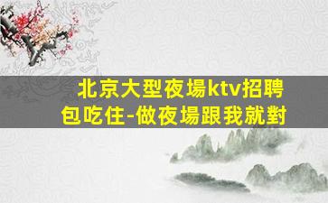 北京大型夜場ktv招聘包吃住-做夜場跟我就對