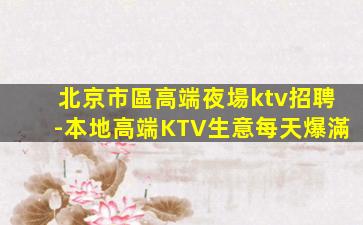 北京市區高端夜場ktv招聘-本地高端KTV生意每天爆滿
